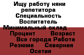 Ищу работу няни, репетитора › Специальность ­ Воспитатель › Минимальный оклад ­ 300 › Процент ­ 5 › Возраст ­ 28 - Все города Работа » Резюме   . Северная Осетия